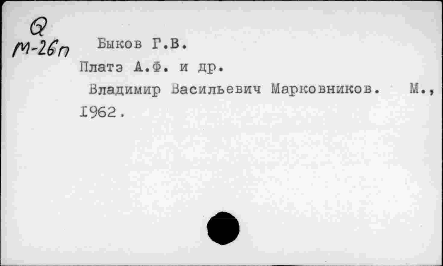 ﻿№-1£п
Быков Г.В.
Платэ А.Ф. и др.
Владимир Васильевич Марковников. М. 1962 .